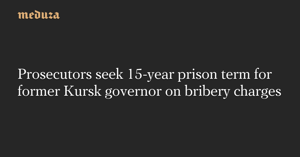 Prosecutors seek 15-year prison term for former Kursk governor on bribery charges